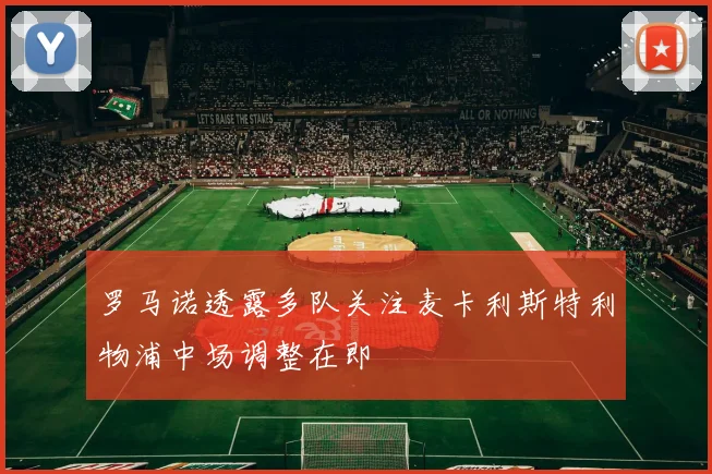 罗马诺透露多队关注麦卡利斯特利物浦中场调整在即