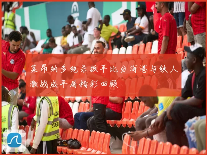 莱昂纳多绝杀扳平比分海港与铁人激战成平局精彩回顾