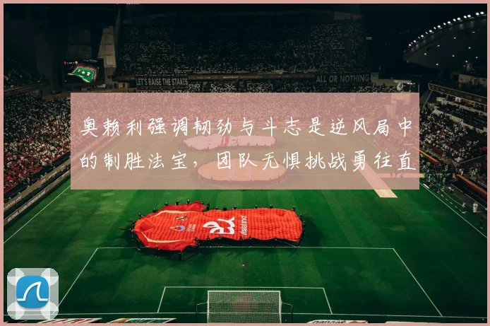 奥赖利强调韧劲与斗志是逆风局中的制胜法宝，团队无惧挑战勇往直前