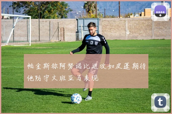 帕金斯称阿努诺比进攻如皮蓬期待他防守文班亚马表现