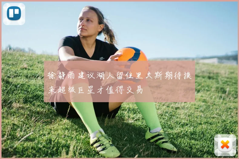 徐静雨建议湖人留住里夫斯期待换来超级巨星才值得交易