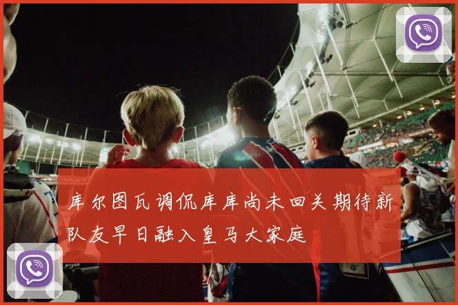 库尔图瓦调侃库库尚未回关期待新队友早日融入皇马大家庭