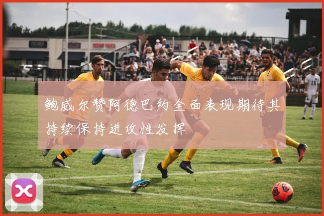 鲍威尔赞阿德巴约全面表现期待其持续保持进攻性发挥