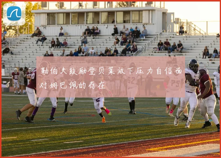 勒伯夫鼓励登贝莱放下压力自信面对姆巴佩的存在