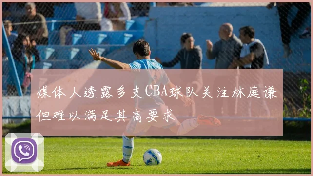 媒体人透露多支CBA球队关注林庭谦但难以满足其高要求