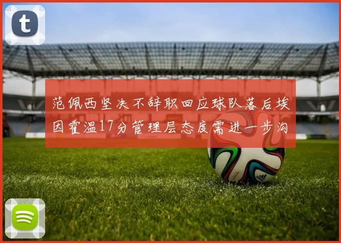 范佩西坚决不辞职回应球队落后埃因霍温17分管理层态度需进一步沟通