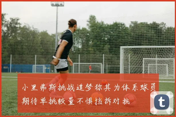 小里弗斯挑战追梦称其为体系球员期待单挑较量不惧挡拆对抗