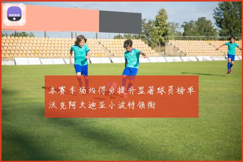 本赛季场均得分提升显著球员榜单沃克阿夫迪亚小波特领衔